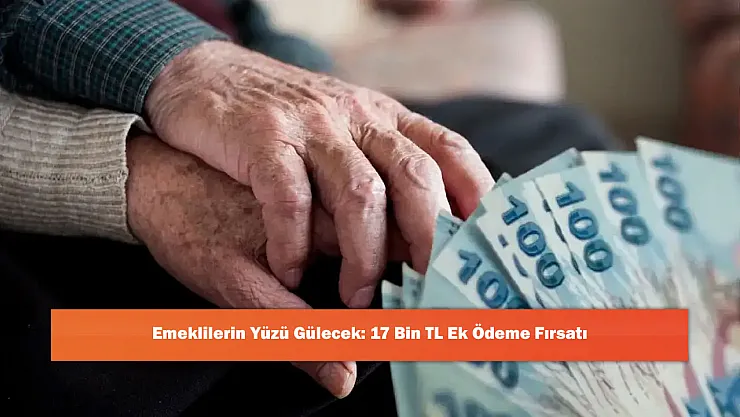 Emeklilerin Yüzü Gülecek: 17 Bin TL Ek Ödeme Fırsatı