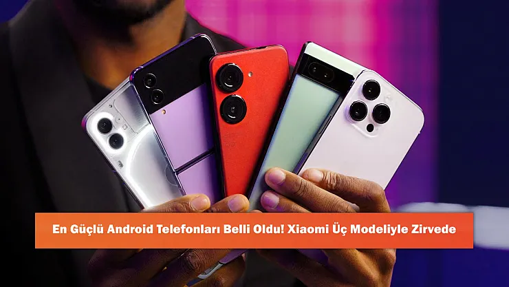 En Güçlü Android Telefonları Belli Oldu! Xiaomi Üç Modeliyle Zirvede