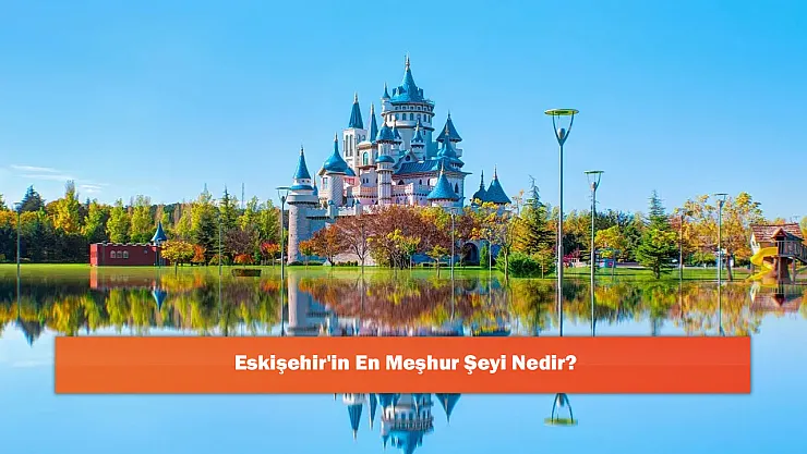 Eskişehir'in En Meşhur Şeyi Nedir?