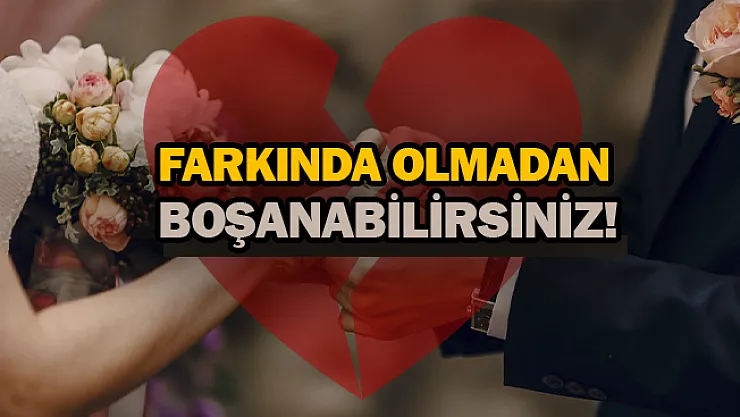 Farkında olmadan boşanabilirsiniz!