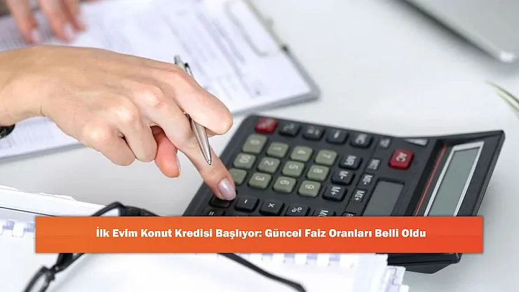 İlk Evim Konut Kredisi Başlıyor: Güncel Faiz Oranları Belli Oldu