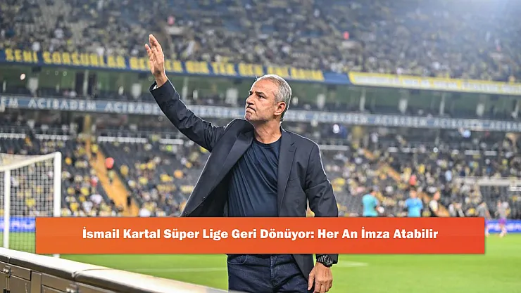 İsmail Kartal Süper Lige Geri Dönüyor: Her An İmza Atabilir