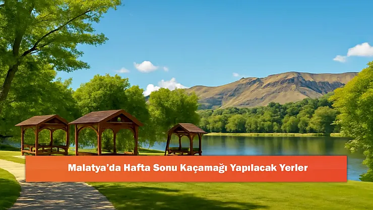 Malatya'da Hafta Sonu Kaçamağı Yapılacak Yerler