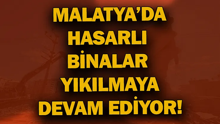 Malatya'da hasarlı binalar yıkılmaya devam ediyor!