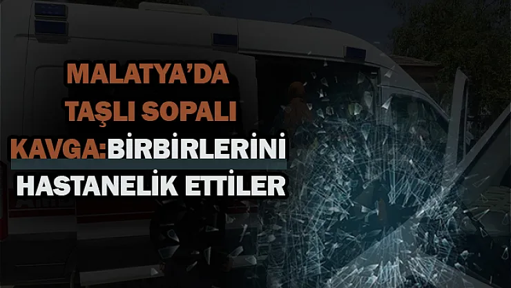 Malatya'da taşlı sopalı kavga: Birbirlerini hastanelik ettiler!