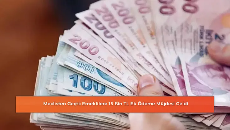 Meclisten Geçti: Emeklilere 15 Bin TL Ek Ödeme Müjdesi Geldi