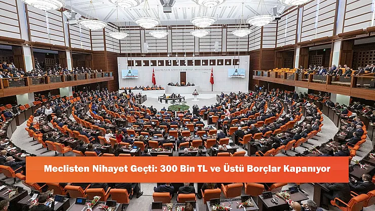Meclisten Nihayet Geçti: 300 Bin TL ve Üstü Borçlar Kapanıyor
