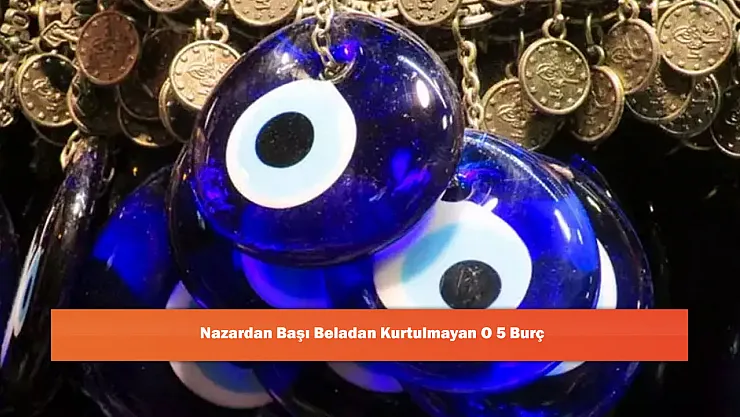Nazardan Başı Beladan Kurtulmayan O 5 Burç