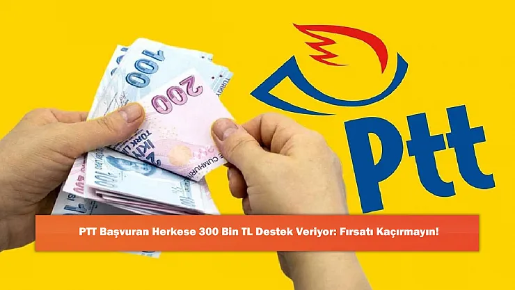 PTT Başvuran Herkese 300 Bin TL Destek Veriyor: Fırsatı Kaçırmayın!