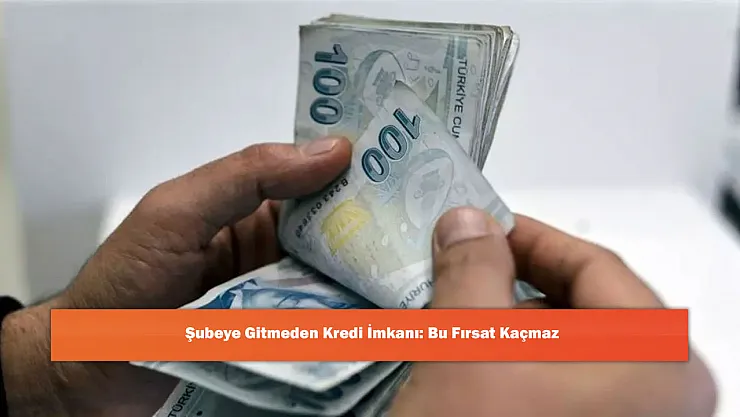 Şubeye Gitmeden Kredi İmkanı: Bu Fırsat Kaçmaz