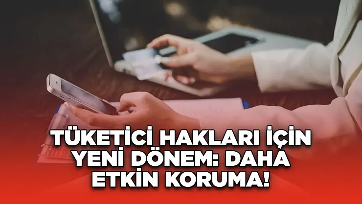 Tüketici Hakları Kanunlarında Yeni Dönem Başlıyor