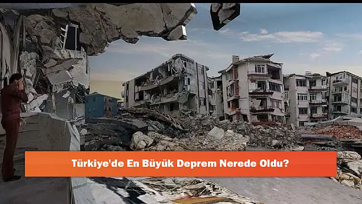 Türkiye'de En Büyük Deprem Nerede Oldu?