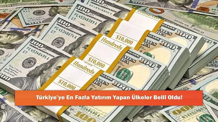 Türkiye'ye En Fazla Yatırım Yapan Ülkeler Belli Oldu!