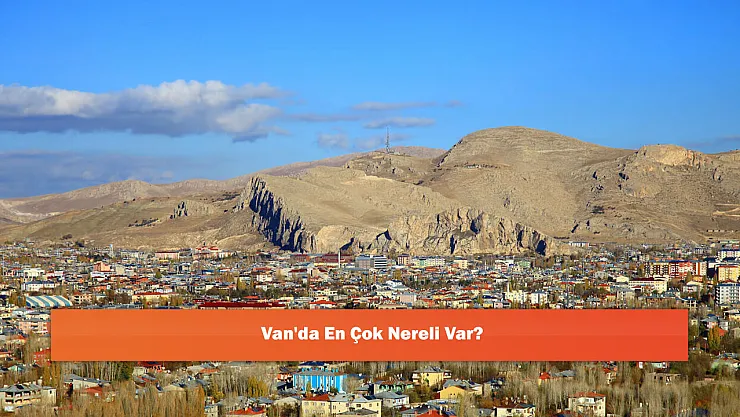 Van'da En Çok Nereli Var?