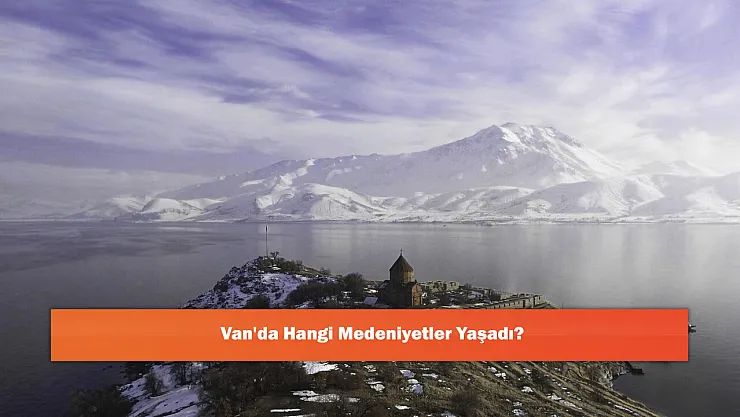 Van'da Hangi Medeniyetler Yaşadı?