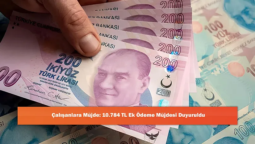 Çalışanlara Müjde: 10.784 TL Ek Ödeme Müjdesi Duyuruldu