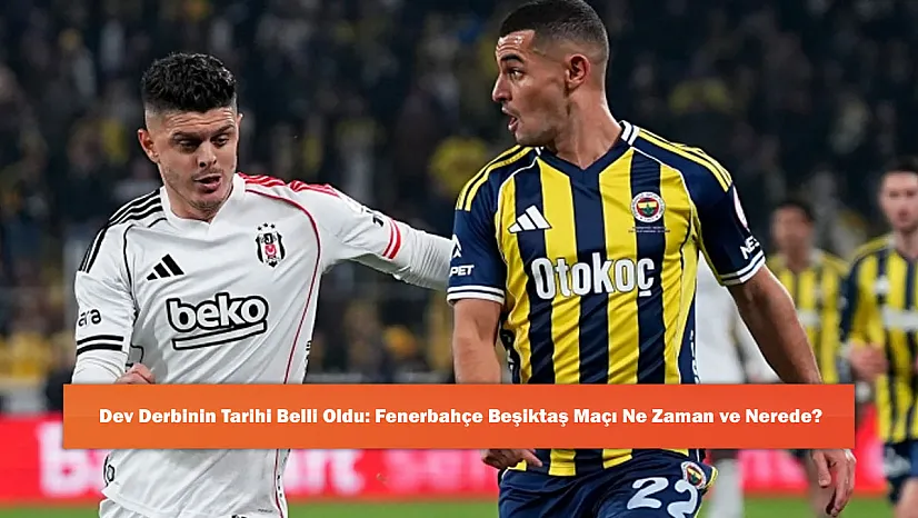 Dev Derbinin Tarihi Belli Oldu: Fenerbahçe Beşiktaş Maçı Ne Zaman ve Nerede?