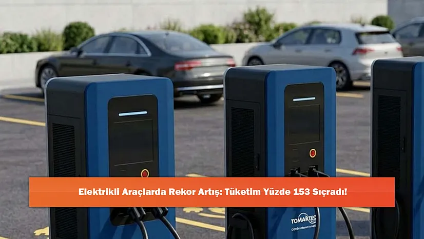 Elektrikli Araçlarda Rekor Artış: Tüketim Yüzde 153 Sıçradı!