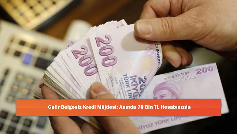 Gelir Belgesiz Kredi Müjdesi: Anında 70 Bin TL Hesabınızda