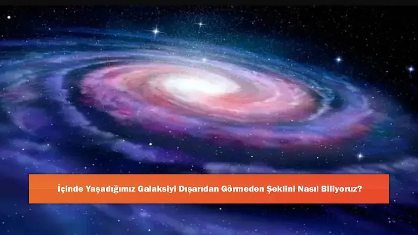 İçinde Yaşadığımız Galaksiyi Dışarıdan Görmeden Şeklini Nasıl Biliyoruz?