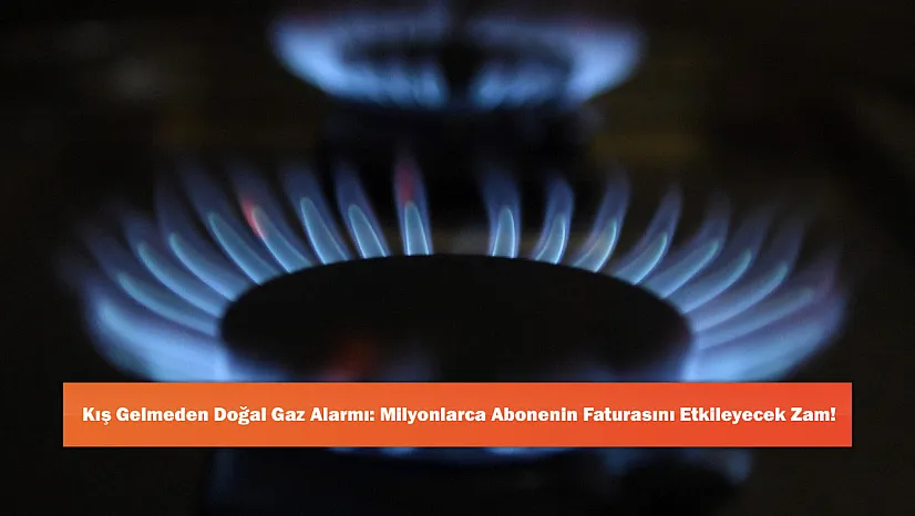 Kış Gelmeden Doğal Gaz Alarmı: Milyonlarca Abonenin Faturasını Etkileyecek Zam!