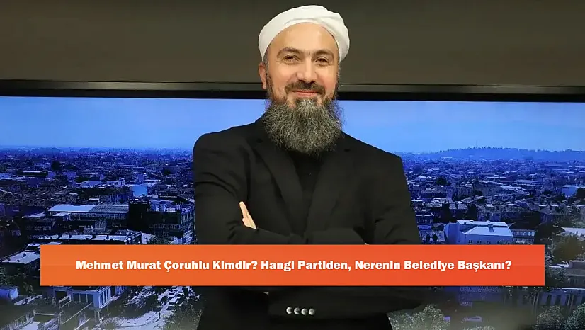 Mehmet Murat Çoruhlu Kimdir? Hangi Partiden, Nerenin Belediye Başkanı?