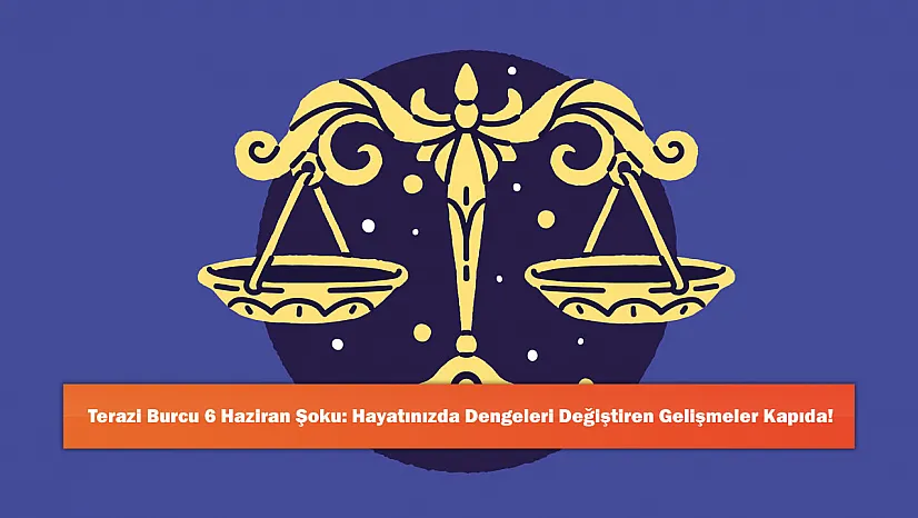 Terazi Burcu 6 Haziran Şoku: Hayatınızda Dengeleri Değiştiren Gelişmeler Kapıda!