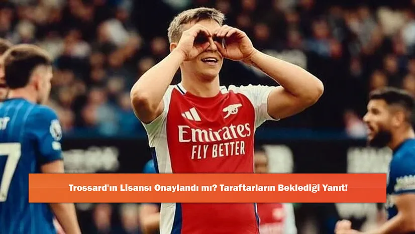 Trossard'ın Lisansı Onaylandı mı? Taraftarların Beklediği Yanıt!
