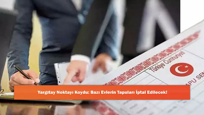Yargıtay Noktayı Koydu: Bazı Evlerin Tapuları İptal Edilecek!